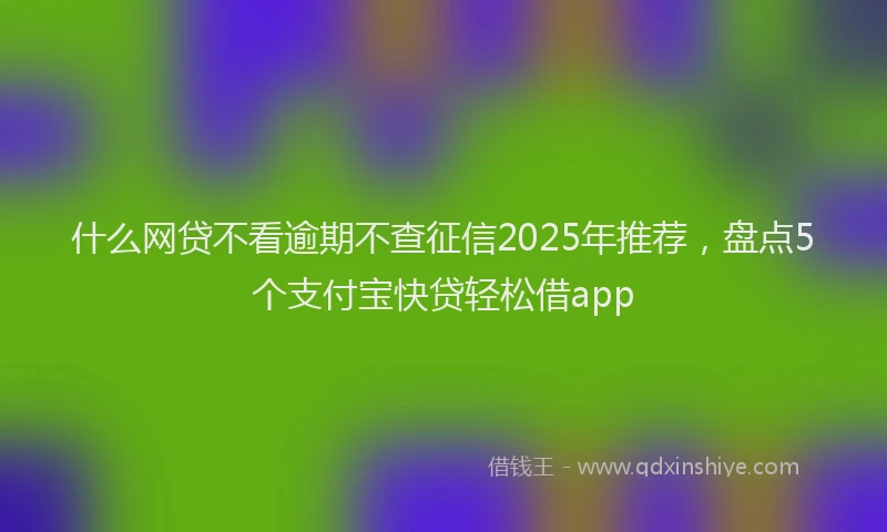 什么网贷不看逾期不查征信2025年推荐，盘点5个支付宝快贷轻松借app