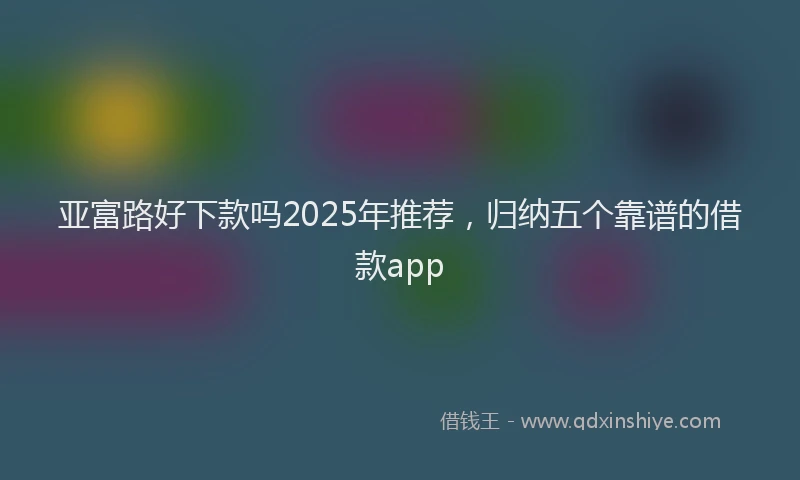亚富路好下款吗2025年推荐，归纳五个靠谱的借款app