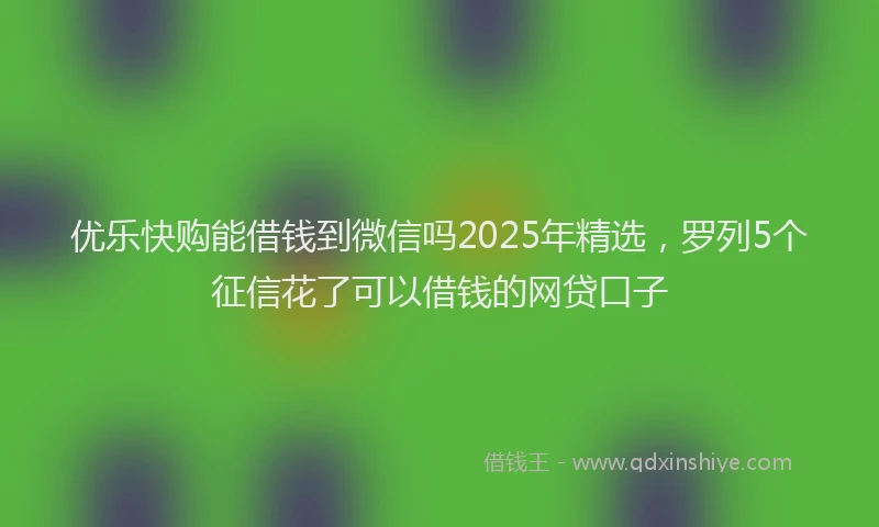 优乐快购能借钱到微信吗2025年精选，罗列5个征信花了可以借钱的网贷口子
