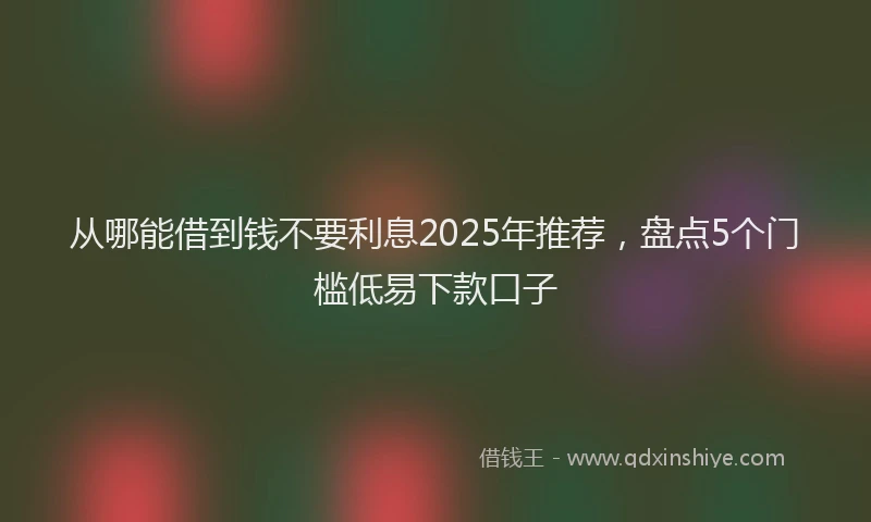 从哪能借到钱不要利息2025年推荐，盘点5个门槛低易下款口子