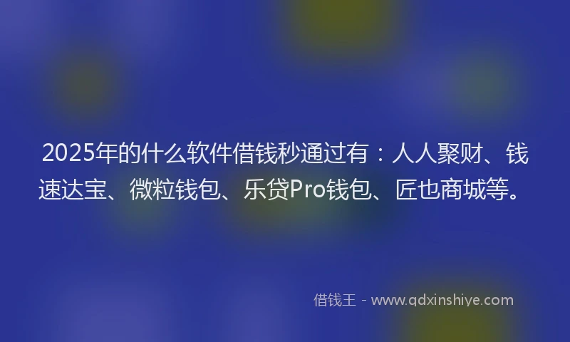 2025年的什么软件借钱秒通过有:人人聚财、钱速达宝、微粒钱包、乐贷Pro钱包、匠也商城等。