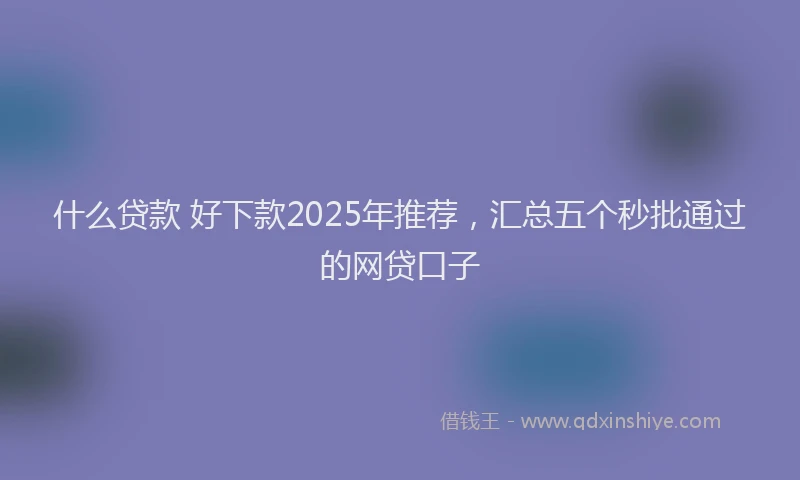 什么贷款 好下款2025年推荐，汇总五个秒批通过的网贷口子