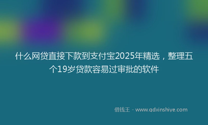 什么网贷直接下款到支付宝2025年精选,整理五个19岁贷款容易过审批的软件
