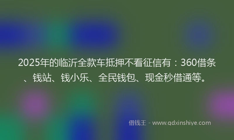 2025年的临沂全款车抵押不看征信有：360借条、钱站、钱小乐、全民钱包、现金秒借通等。