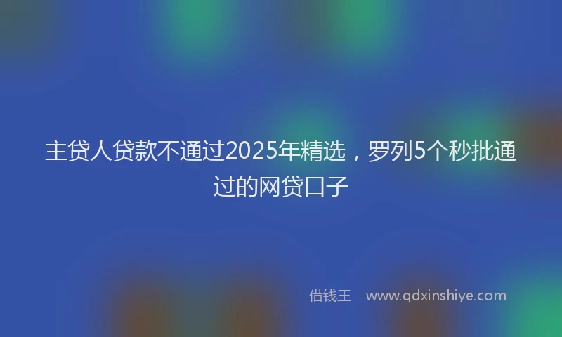 主贷人贷款不通过2025年精选，罗列5个秒批通过的网贷口子