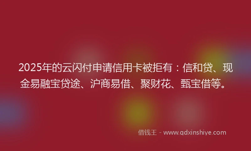 2025年的云闪付申请信用卡被拒有：信和贷、现金易融宝贷途、沪商易借、聚财花、甄宝借等。