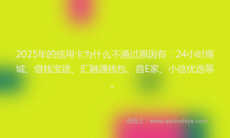 2025年的信用卡为什么不通过原因有：24小时商城、借钱宝途、汇融通钱包、首E家、小信优选等。