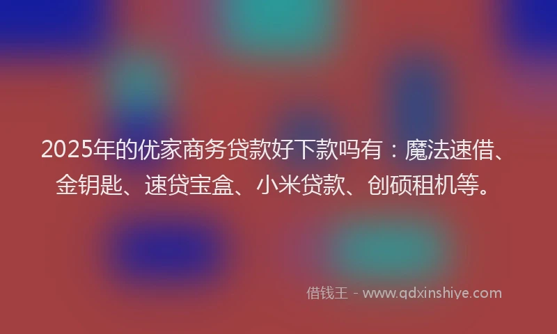 2025年的优家商务贷款好下款吗有：魔法速借、金钥匙、速贷宝盒、小米贷款、创硕租机等。