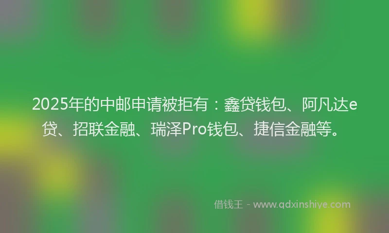 2025年的中邮申请被拒有：鑫贷钱包、阿凡达e贷、招联金融、瑞泽Pro钱包、捷信金融等。