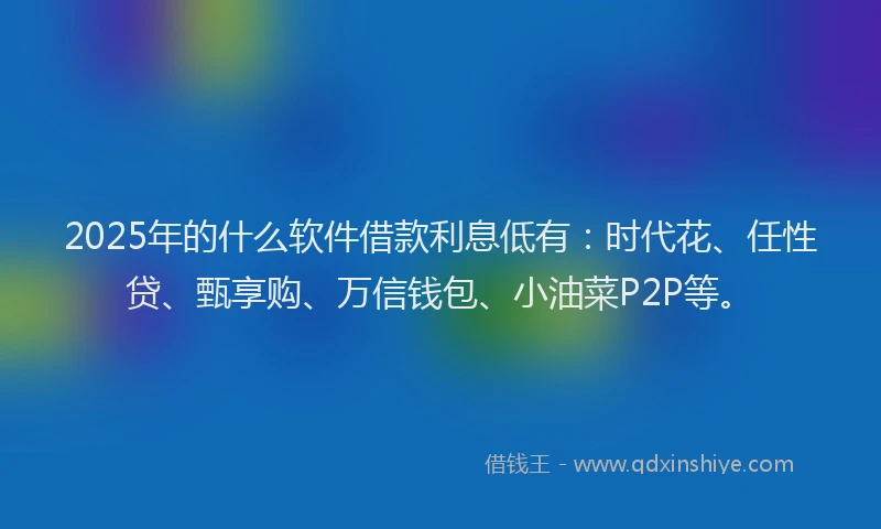 2025年的什么软件借款利息低有:时代花、任性贷、甄享购、万信钱包、小油菜P2P等。