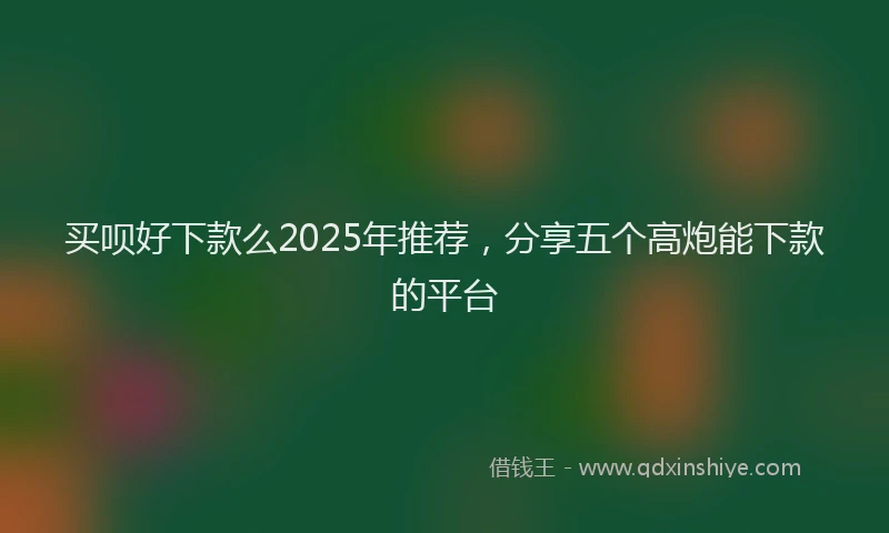 买呗好下款么2025年推荐,分享五个高炮能下款的平台