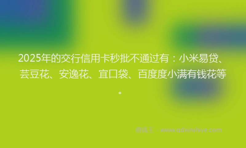 2025年的交行信用卡秒批不通过有：小米易贷、芸豆花、安逸花、宜口袋、百度度小满有钱花等。