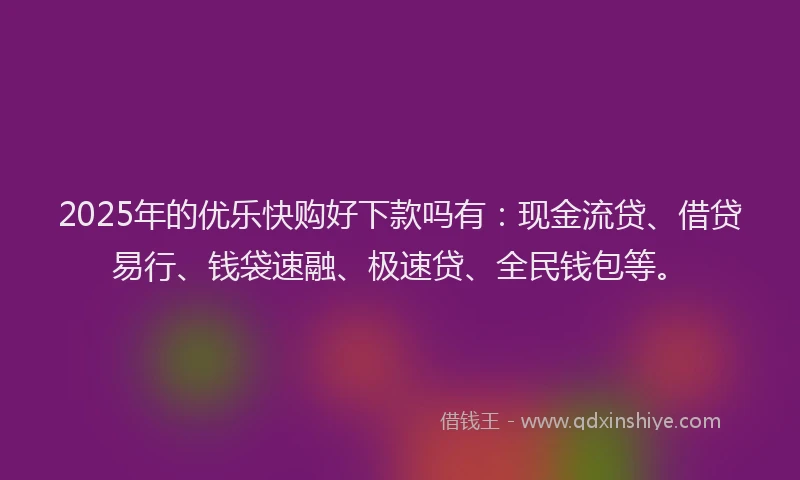 2025年的优乐快购好下款吗有：现金流贷、借贷易行、钱袋速融、极速贷、全民钱包等。