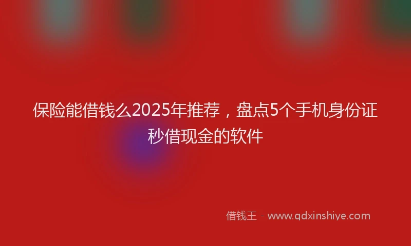 保险能借钱么2025年推荐，盘点5个手机身份证秒借现金的软件