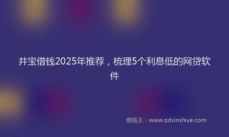 井宝借钱2025年推荐，梳理5个利息低的网贷软件