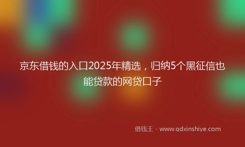京东借钱的入口2025年精选，归纳5个黑征信也能贷款的网贷口子