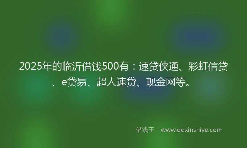 2025年的临沂借钱500有：速贷侠通、彩虹信贷、e贷易、超人速贷、现金网等。