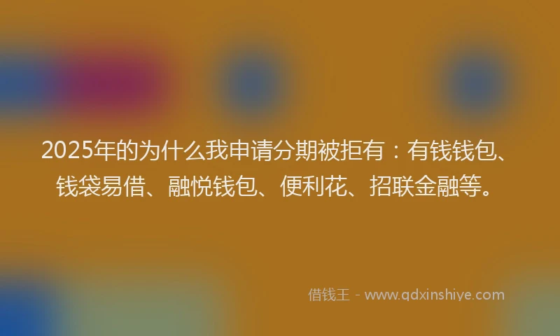 2025年的为什么我申请分期被拒有：有钱钱包、钱袋易借、融悦钱包、便利花、招联金融等。