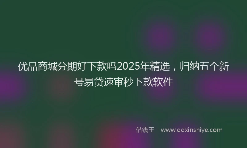 优品商城分期好下款吗2025年精选，归纳五个新号易贷速审秒下款软件
