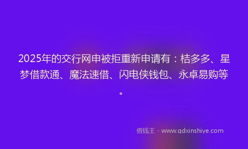 2025年的交行网申被拒重新申请有：桔多多、星梦借款通、魔法速借、闪电侠钱包、永卓易购等。