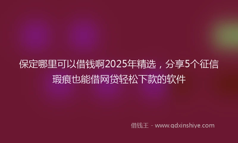 保定哪里可以借钱啊2025年精选，分享5个征信瑕疵也能借网贷轻松下款的软件
