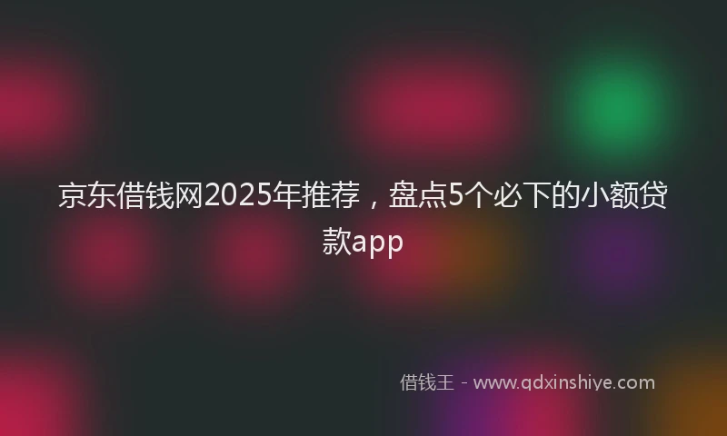 京东借钱网2025年推荐，盘点5个必下的小额贷款app