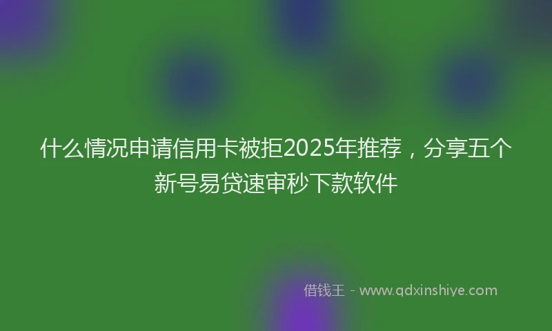 什么情况申请信用卡被拒2025年推荐，分享五个新号易贷速审秒下款软件