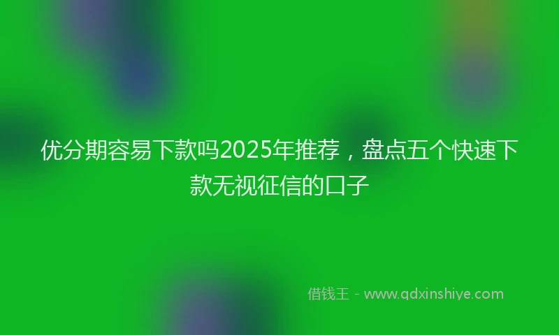优分期容易下款吗2025年推荐，盘点五个快速下款无视征信的口子