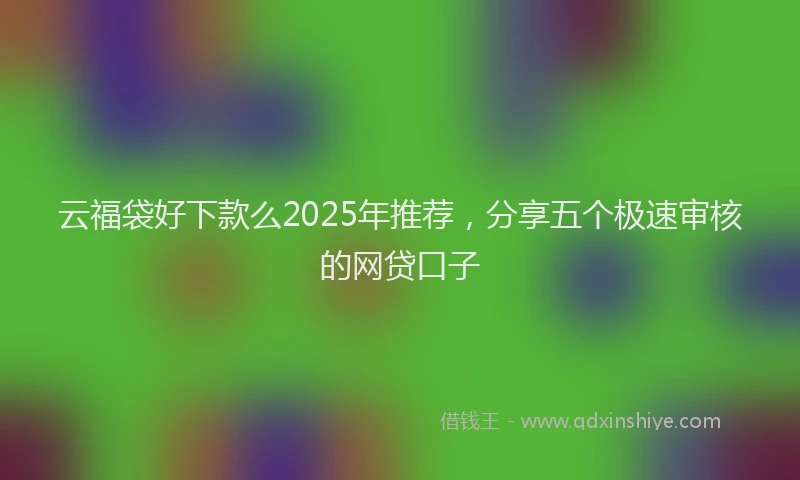 云福袋好下款么2025年推荐，分享五个极速审核的网贷口子