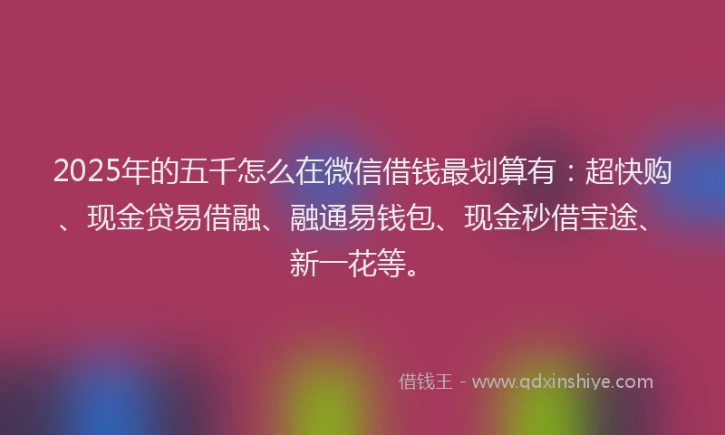 2025年的五千怎么在微信借钱最划算有：超快购、现金贷易借融、融通易钱包、现金秒借宝途、新一花等。