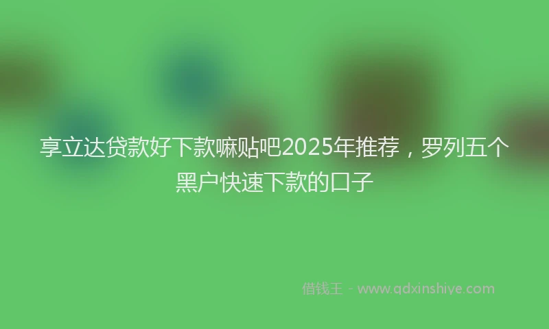 享立达贷款好下款嘛贴吧2025年推荐,罗列五个黑户快速下款的口子