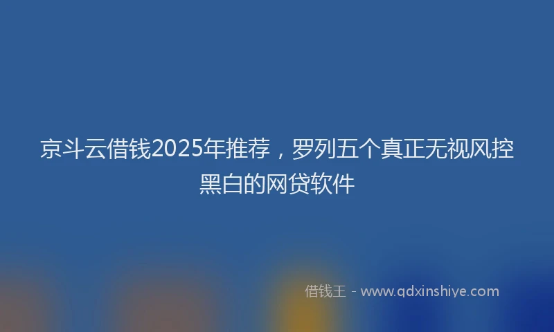 京斗云借钱2025年推荐，罗列五个真正无视风控黑白的网贷软件