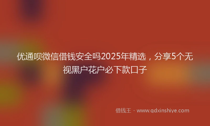 优通呗微信借钱安全吗2025年精选，分享5个无视黑户花户必下款口子