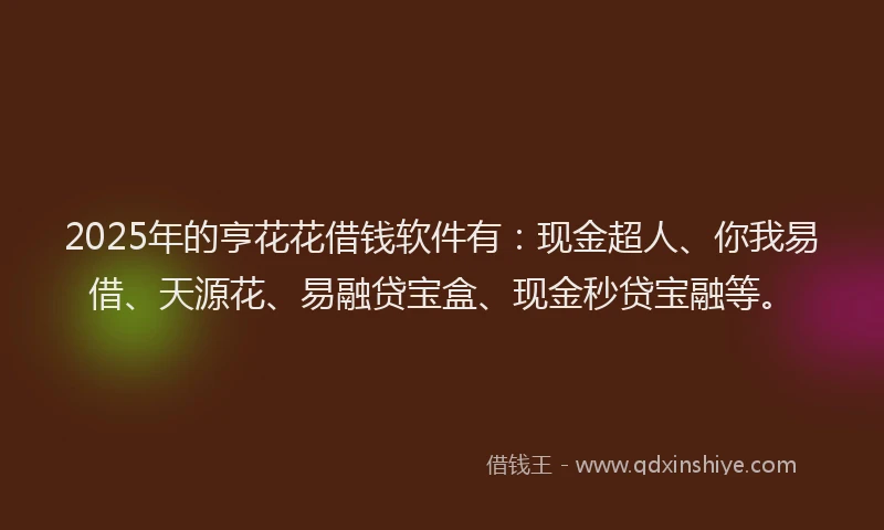 2025年的亨花花借钱软件有：现金超人、你我易借、天源花、易融贷宝盒、现金秒贷宝融等。