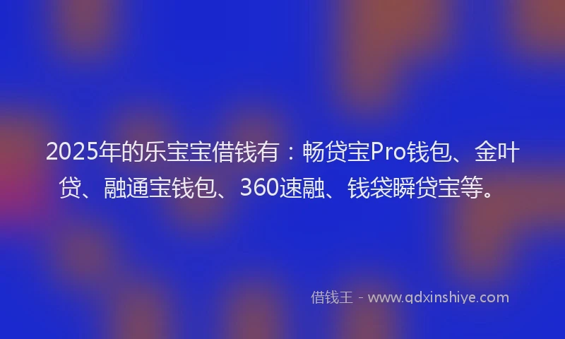 2025年的乐宝宝借钱有：畅贷宝Pro钱包、金叶贷、融通宝钱包、360速融、钱袋瞬贷宝等。