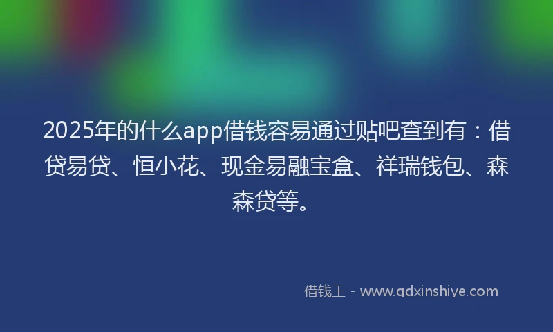 2025年的什么app借钱容易通过贴吧查到有:借贷易贷、恒小花、现金易融宝盒、祥瑞钱包、森森贷等。