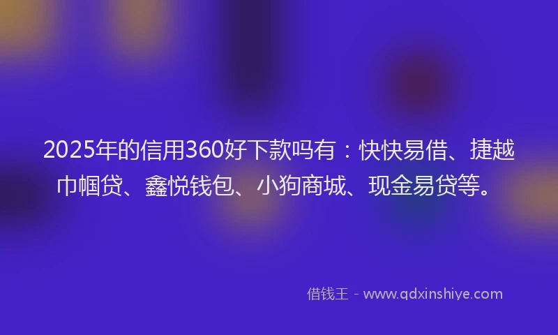 2025年的信用360好下款吗有：快快易借、捷越巾帼贷、鑫悦钱包、小狗商城、现金易贷等。