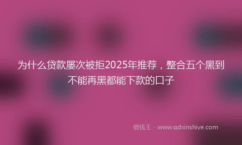 为什么贷款屡次被拒2025年推荐，整合五个黑到不能再黑都能下款的口子