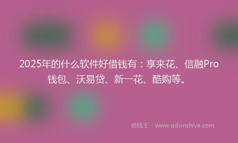 2025年的什么软件好借钱有：享来花、信融Pro钱包、沃易贷、新一花、酷购等。