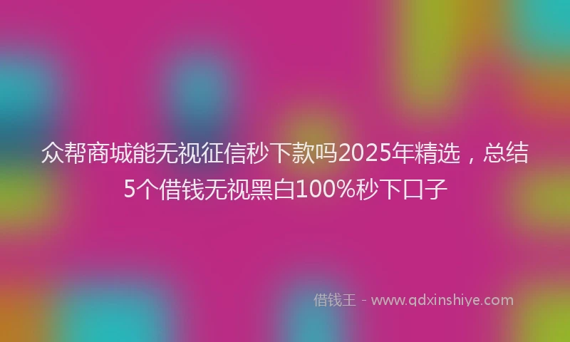 众帮商城能无视征信秒下款吗2025年精选，总结5个借钱无视黑白100%秒下口子