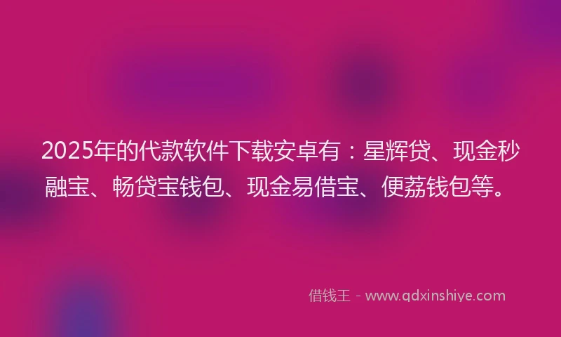 2025年的代款软件下载安卓有：星辉贷、现金秒融宝、畅贷宝钱包、现金易借宝、便荔钱包等。