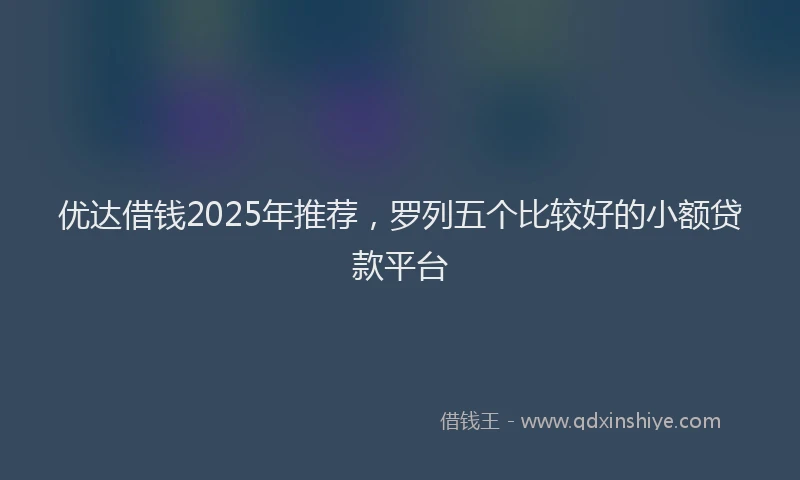 优达借钱2025年推荐，罗列五个比较好的小额贷款平台