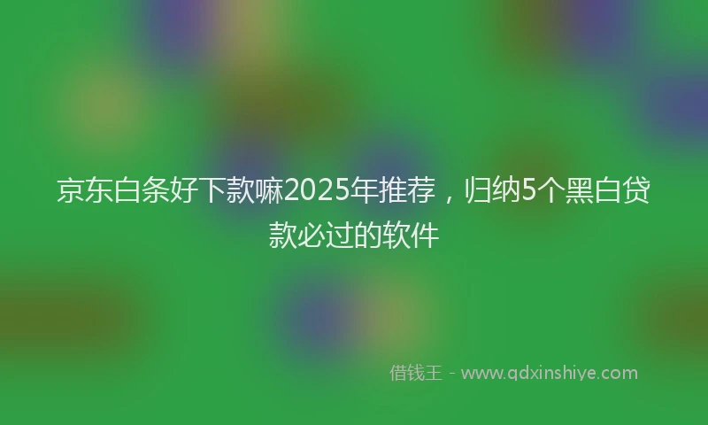 京东白条好下款嘛2025年推荐，归纳5个黑白贷款必过的软件