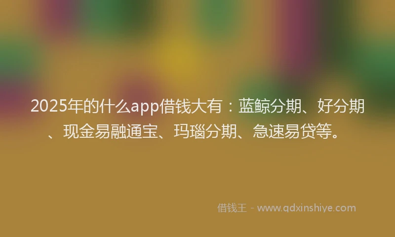 2025年的什么app借钱大有:蓝鲸分期、好分期、现金易融通宝、玛瑙分期、急速易贷等。