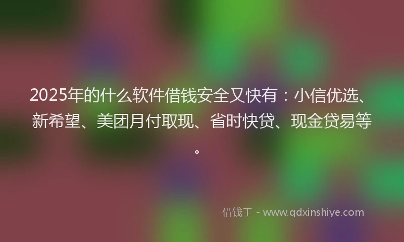 2025年的什么软件借钱安全又快有：小信优选、新希望、美团月付取现、省时快贷、现金贷易等。