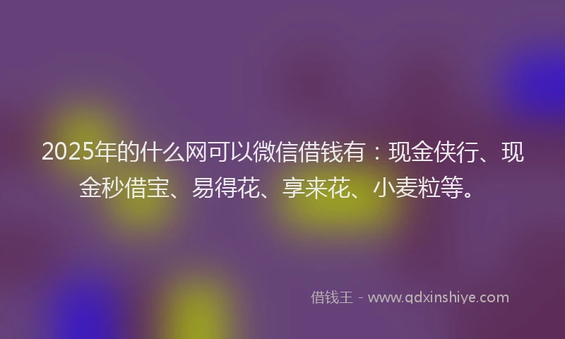 2025年的什么网可以微信借钱有：现金侠行、现金秒借宝、易得花、享来花、小麦粒等。