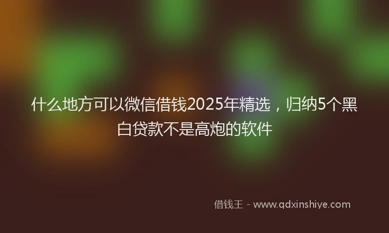 什么地方可以微信借钱2025年精选，归纳5个黑白贷款不是高炮的软件