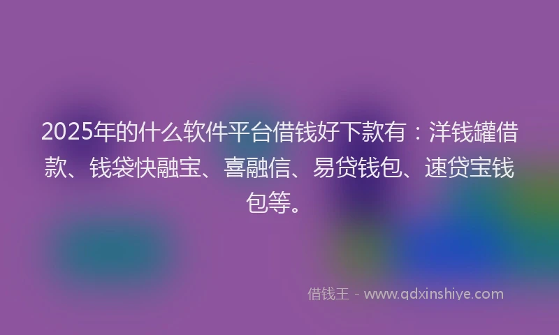 2025年的什么软件平台借钱好下款有：洋钱罐借款、钱袋快融宝、喜融信、易贷钱包、速贷宝钱包等。