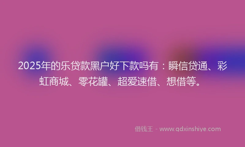 2025年的乐贷款黑户好下款吗有：瞬信贷通、彩虹商城、零花罐、超爱速借、想借等。