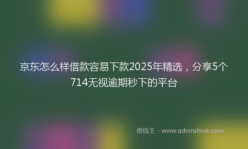京东怎么样借款容易下款2025年精选，分享5个714无视逾期秒下的平台